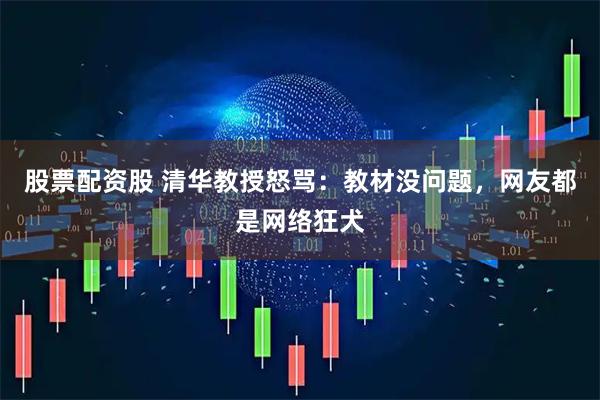 股票配资股 清华教授怒骂：教材没问题，网友都是网络狂犬