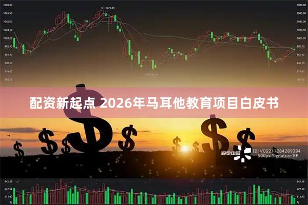 配资新起点 2026年马耳他教育项目白皮书