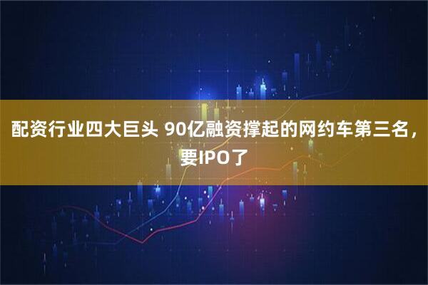 配资行业四大巨头 90亿融资撑起的网约车第三名，要IPO了