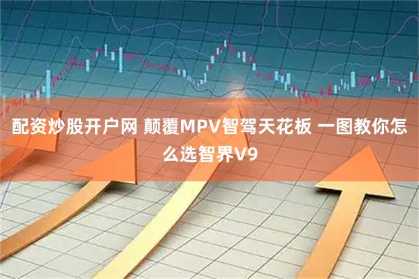 配资炒股开户网 颠覆MPV智驾天花板 一图教你怎么选智界V9