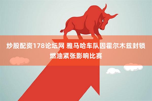 炒股配资178论坛网 雅马哈车队因霍尔木兹封锁燃油紧张影响比赛