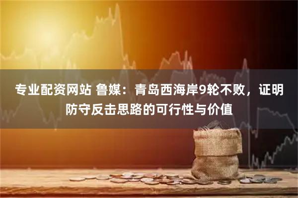 专业配资网站 鲁媒：青岛西海岸9轮不败，证明防守反击思路的可行性与价值