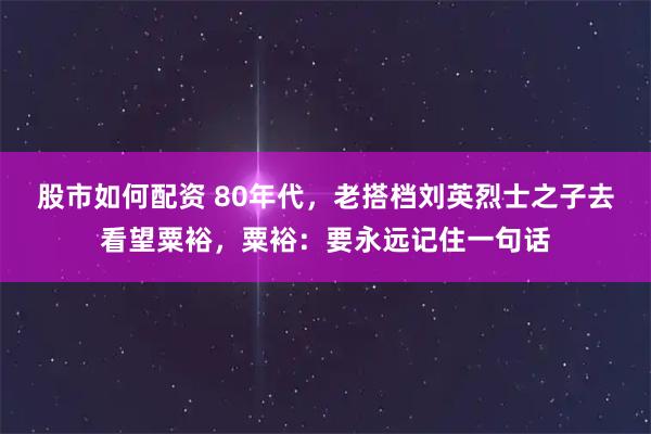 股市如何配资 80年代,老搭档刘英烈士之子去看望粟裕,粟裕:要永远记住一句话