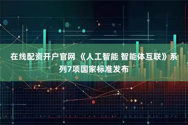 在线配资开户官网 《人工智能 智能体互联》系列7项国家标准发布