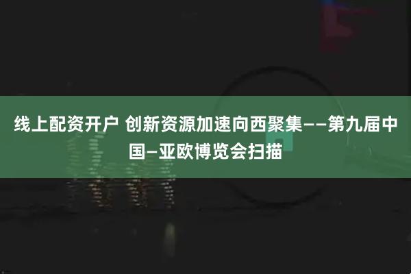 线上配资开户 创新资源加速向西聚集——第九届中国—亚欧博览会扫描