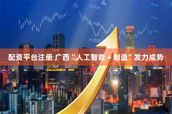 配资平台注册 广西“人工智能＋制造”发力成势
