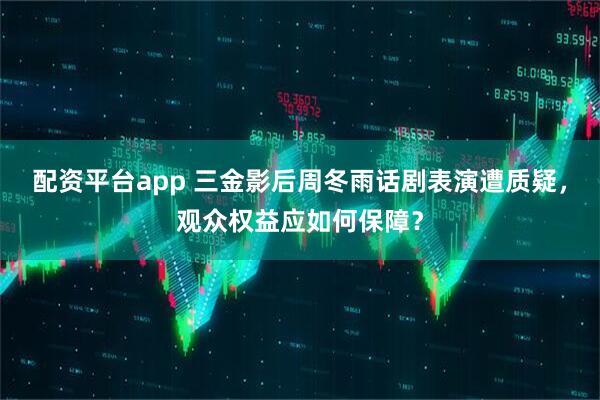 配资平台app 三金影后周冬雨话剧表演遭质疑，观众权益应如何保障？