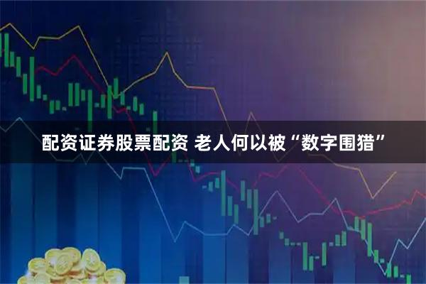 配资证券股票配资 老人何以被“数字围猎”