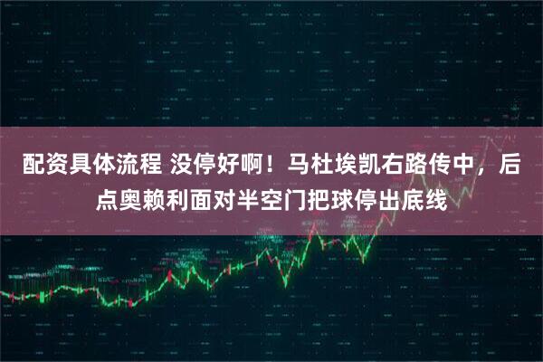 配资具体流程 没停好啊！马杜埃凯右路传中，后点奥赖利面对半空门把球停出底线
