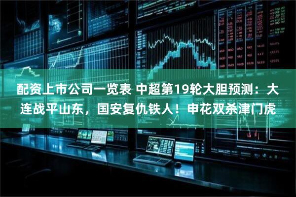 配资上市公司一览表 中超第19轮大胆预测：大连战平山东，国安复仇铁人！申花双杀津门虎