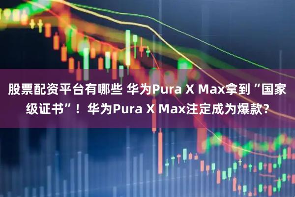 股票配资平台有哪些 华为Pura X Max拿到“国家级证书”！华为Pura X Max注定成为爆款？