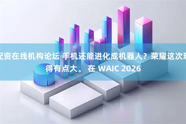 配资在线机构论坛 手机还能进化成机器人？荣耀这次玩得有点大。 在 WAIC 2026