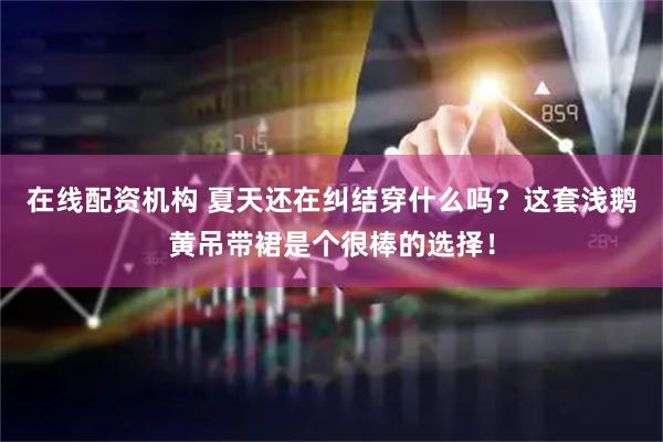 在线配资机构 夏天还在纠结穿什么吗？这套浅鹅黄吊带裙是个很棒的选择！