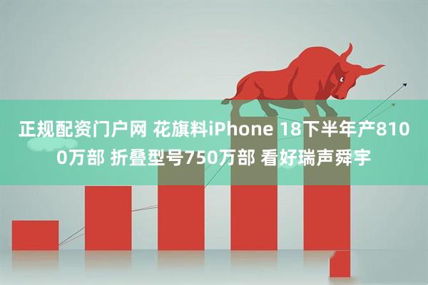 正规配资门户网 花旗料iPhone 18下半年产8100万部 折叠型号750万部 看好瑞声舜宇