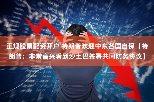 正规股票配资开户 特朗普欢迎中东各国自保【特朗普：非常高兴看到沙土巴签署共同防务协议】