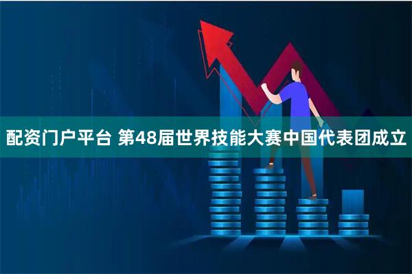 配资门户平台 第48届世界技能大赛中国代表团成立