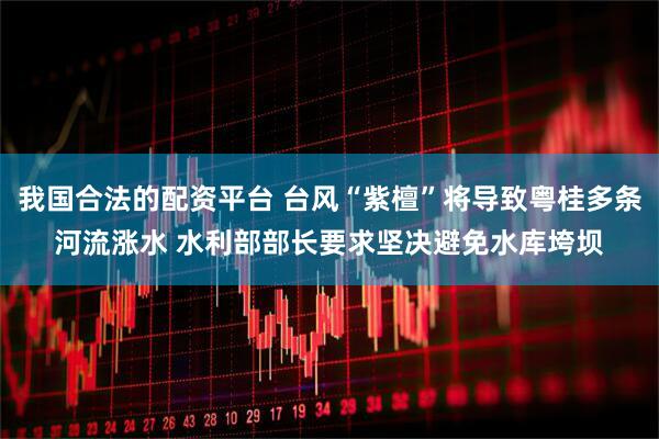 我国合法的配资平台 台风“紫檀”将导致粤桂多条河流涨水 水利部部长要求坚决避免水库垮坝