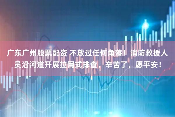广东广州股票配资 不放过任何角落！消防救援人员沿河道开展拉网式排查，辛苦了，愿平安！