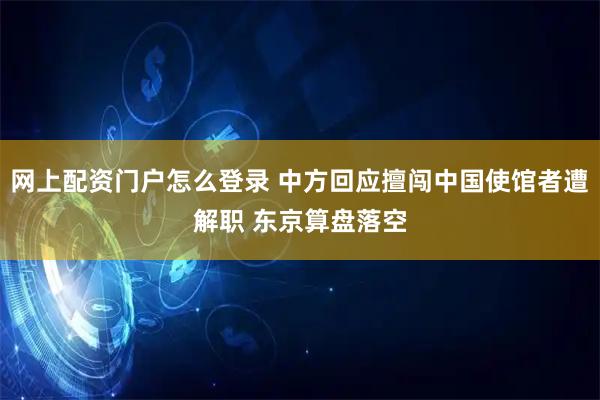 网上配资门户怎么登录 中方回应擅闯中国使馆者遭解职 东京算盘落空
