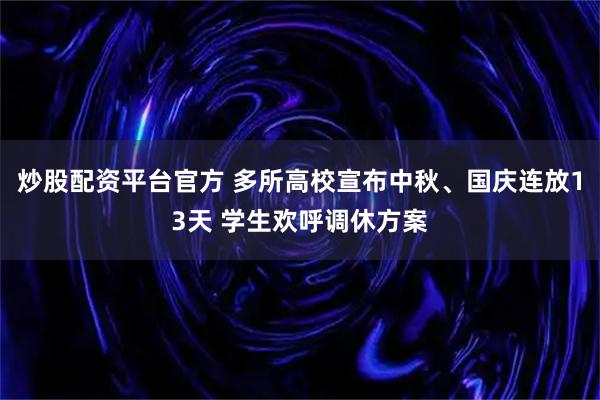 炒股配资平台官方 多所高校宣布中秋、国庆连放13天 学生欢呼调休方案