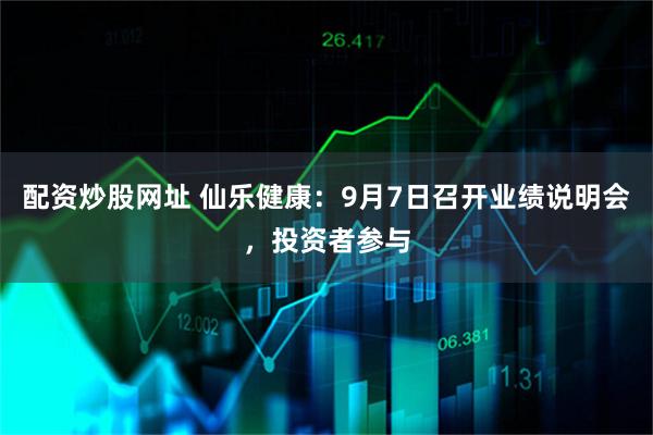 配资炒股网址 仙乐健康:9月7日召开业绩说明会,投资者参与