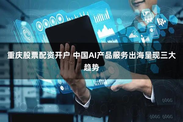 重庆股票配资开户 中国AI产品服务出海呈现三大趋势