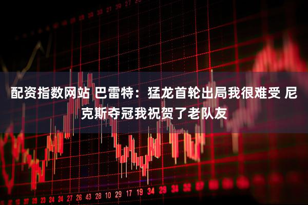 配资指数网站 巴雷特：猛龙首轮出局我很难受 尼克斯夺冠我祝贺了老队友
