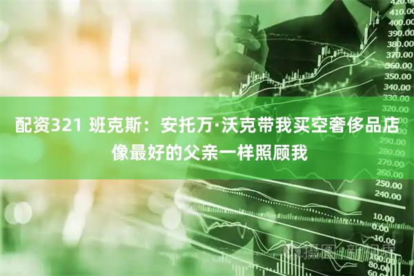 配资321 班克斯：安托万·沃克带我买空奢侈品店 像最好的父亲一样照顾我