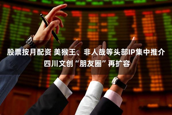 股票按月配资 美猴王、非人哉等头部IP集中推介 四川文创“朋友圈”再扩容