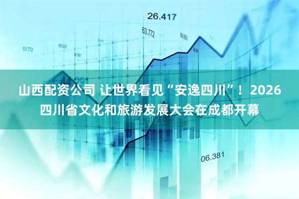 山西配资公司 让世界看见“安逸四川”！2026四川省文化和旅游发展大会在成都开幕
