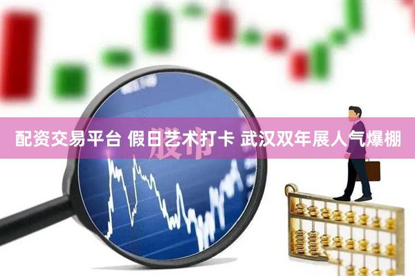 配资交易平台 假日艺术打卡 武汉双年展人气爆棚