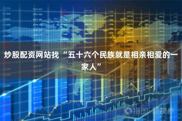 炒股配资网站找 “五十六个民族就是相亲相爱的一家人”