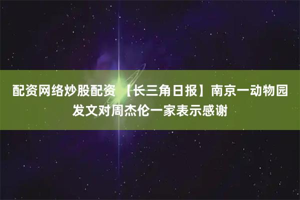 配资网络炒股配资 【长三角日报】南京一动物园发文对周杰伦一家表示感谢