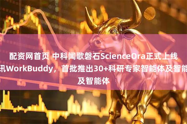 配资网首页 中科闻歌磐石ScienceOra正式上线腾讯WorkBuddy，首批推出30+科研专家智能体及智能体
